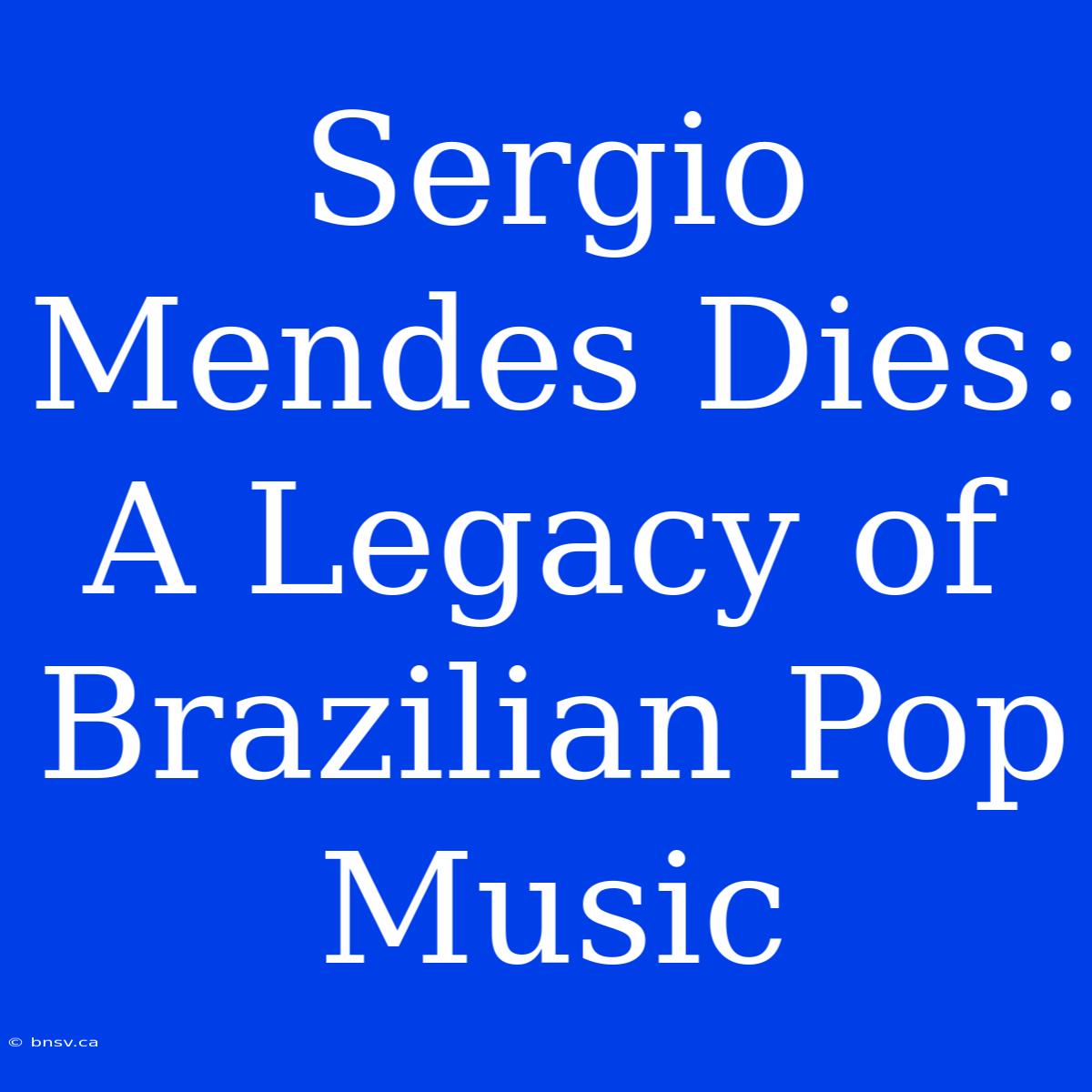 Sergio Mendes Dies: A Legacy Of Brazilian Pop Music