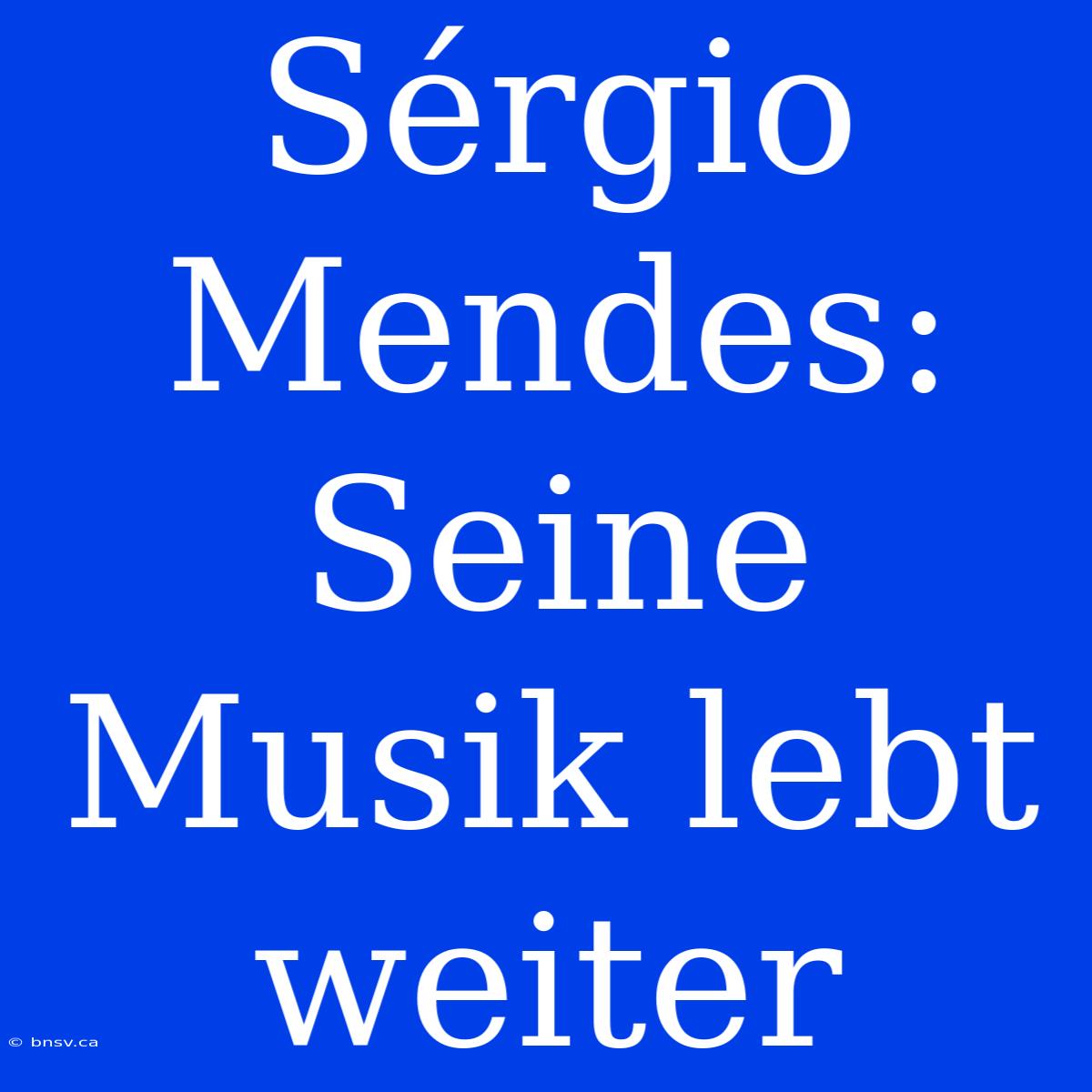 Sérgio Mendes: Seine Musik Lebt Weiter