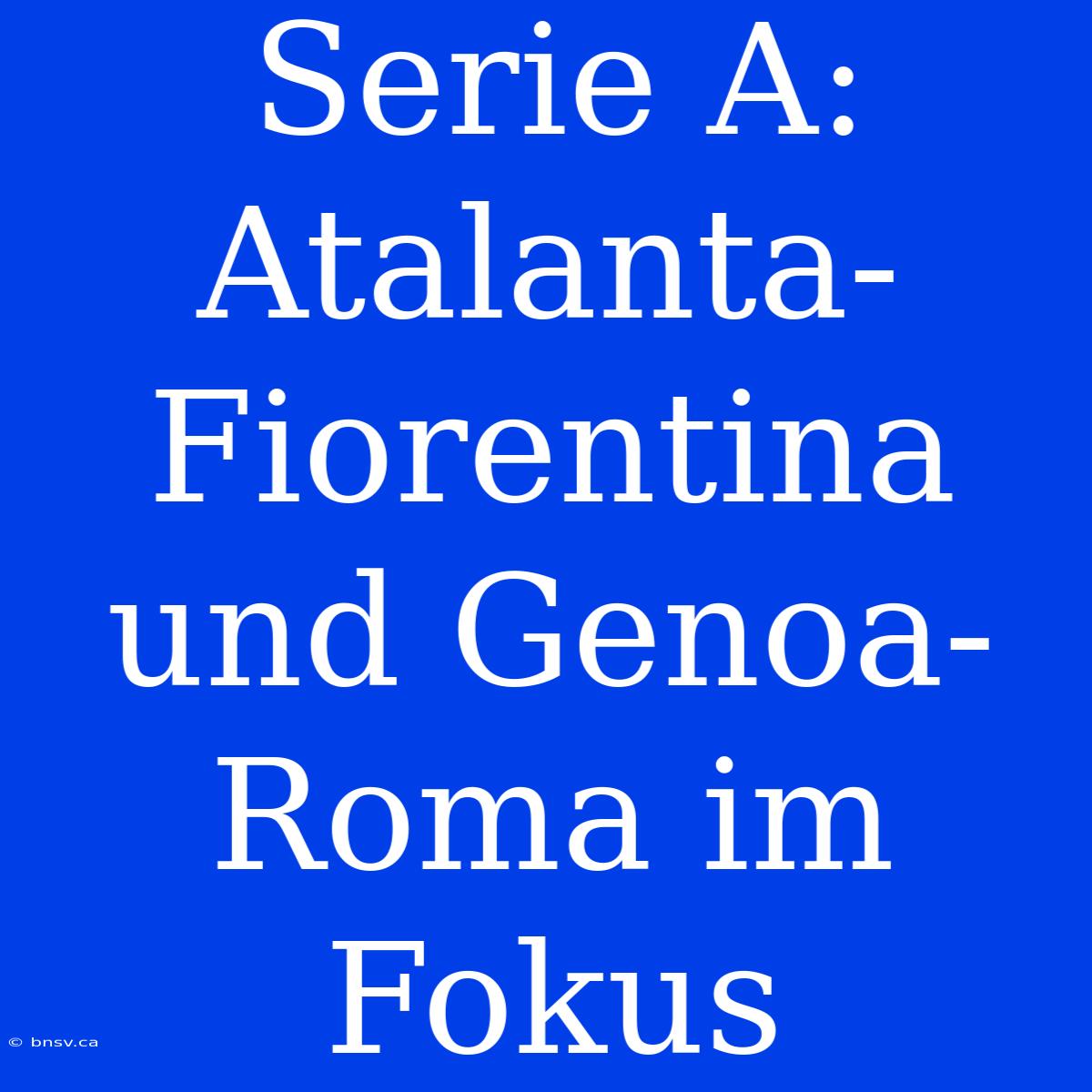 Serie A: Atalanta-Fiorentina Und Genoa-Roma Im Fokus