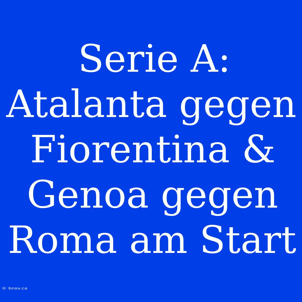 Serie A: Atalanta Gegen Fiorentina & Genoa Gegen Roma Am Start