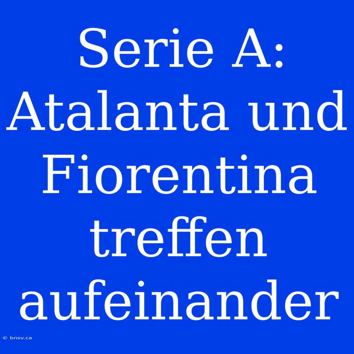 Serie A: Atalanta Und Fiorentina Treffen Aufeinander