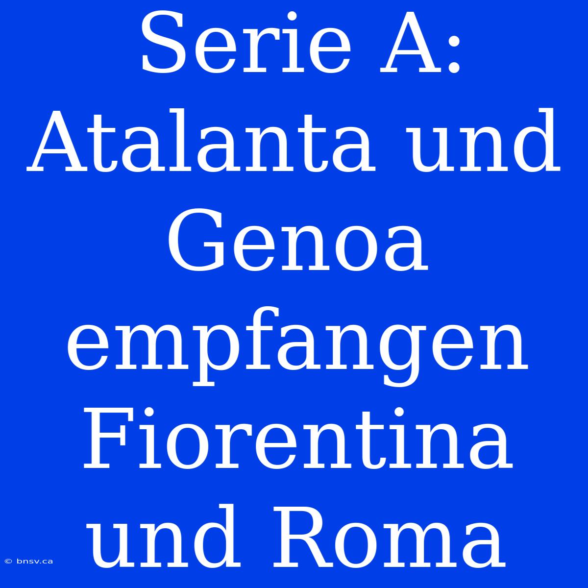 Serie A: Atalanta Und Genoa Empfangen Fiorentina Und Roma