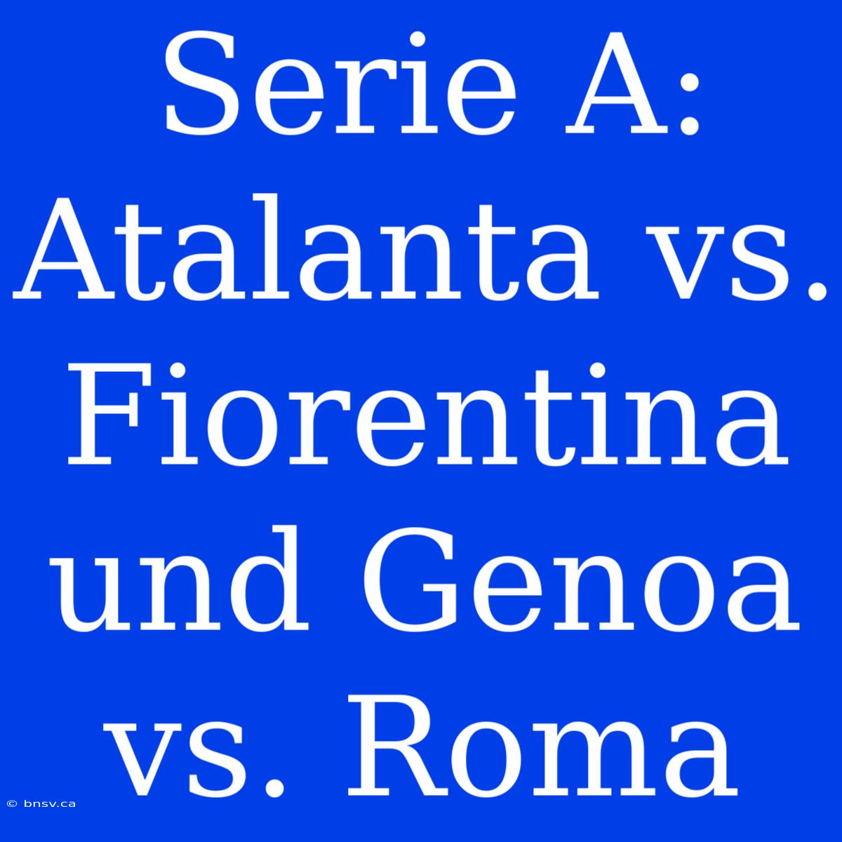 Serie A: Atalanta Vs. Fiorentina Und Genoa Vs. Roma