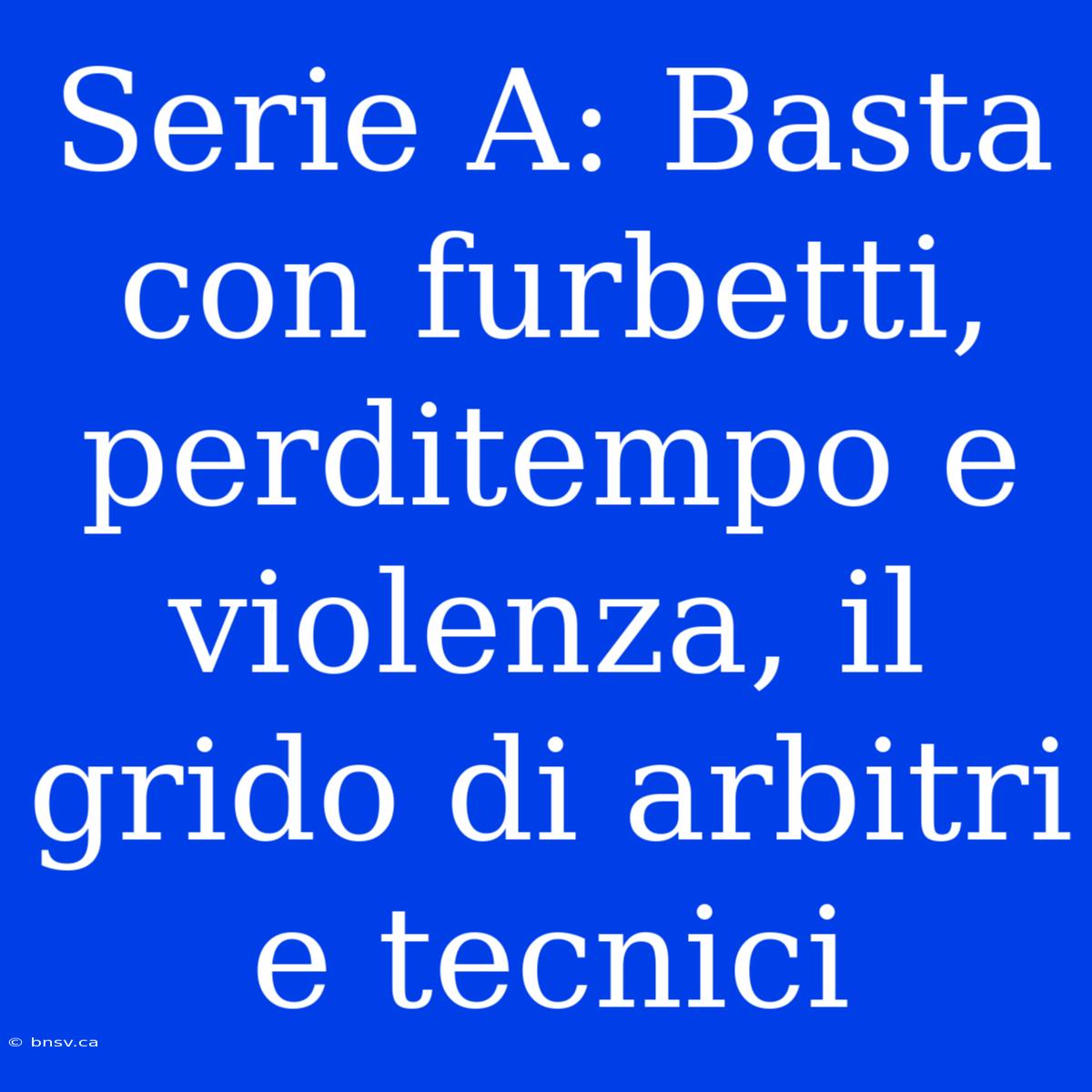 Serie A: Basta Con Furbetti, Perditempo E Violenza, Il Grido Di Arbitri E Tecnici