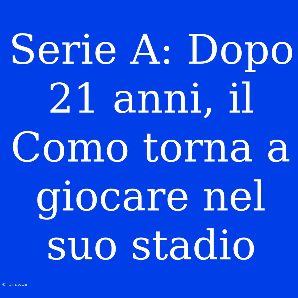 Serie A: Dopo 21 Anni, Il Como Torna A Giocare Nel Suo Stadio