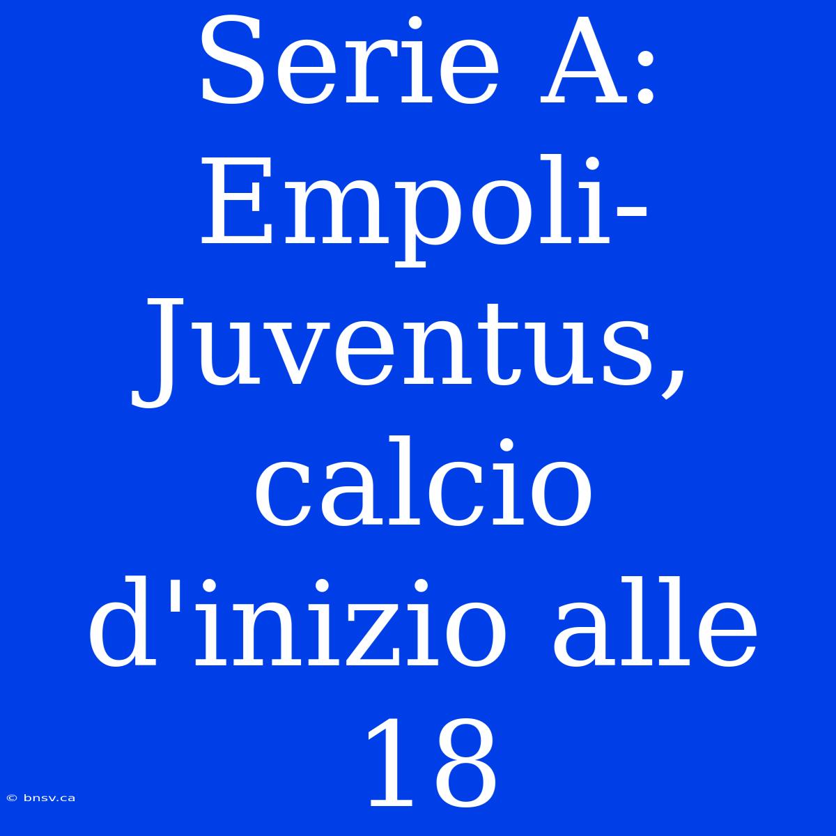 Serie A: Empoli-Juventus, Calcio D'inizio Alle 18