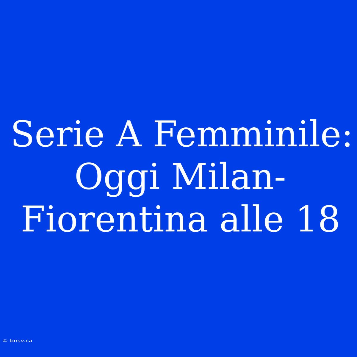 Serie A Femminile: Oggi Milan-Fiorentina Alle 18