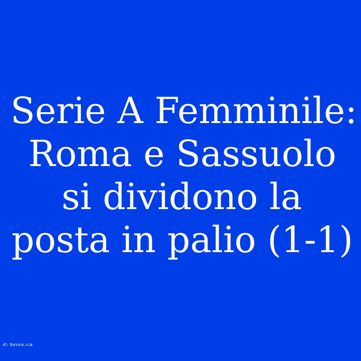 Serie A Femminile: Roma E Sassuolo Si Dividono La Posta In Palio (1-1)