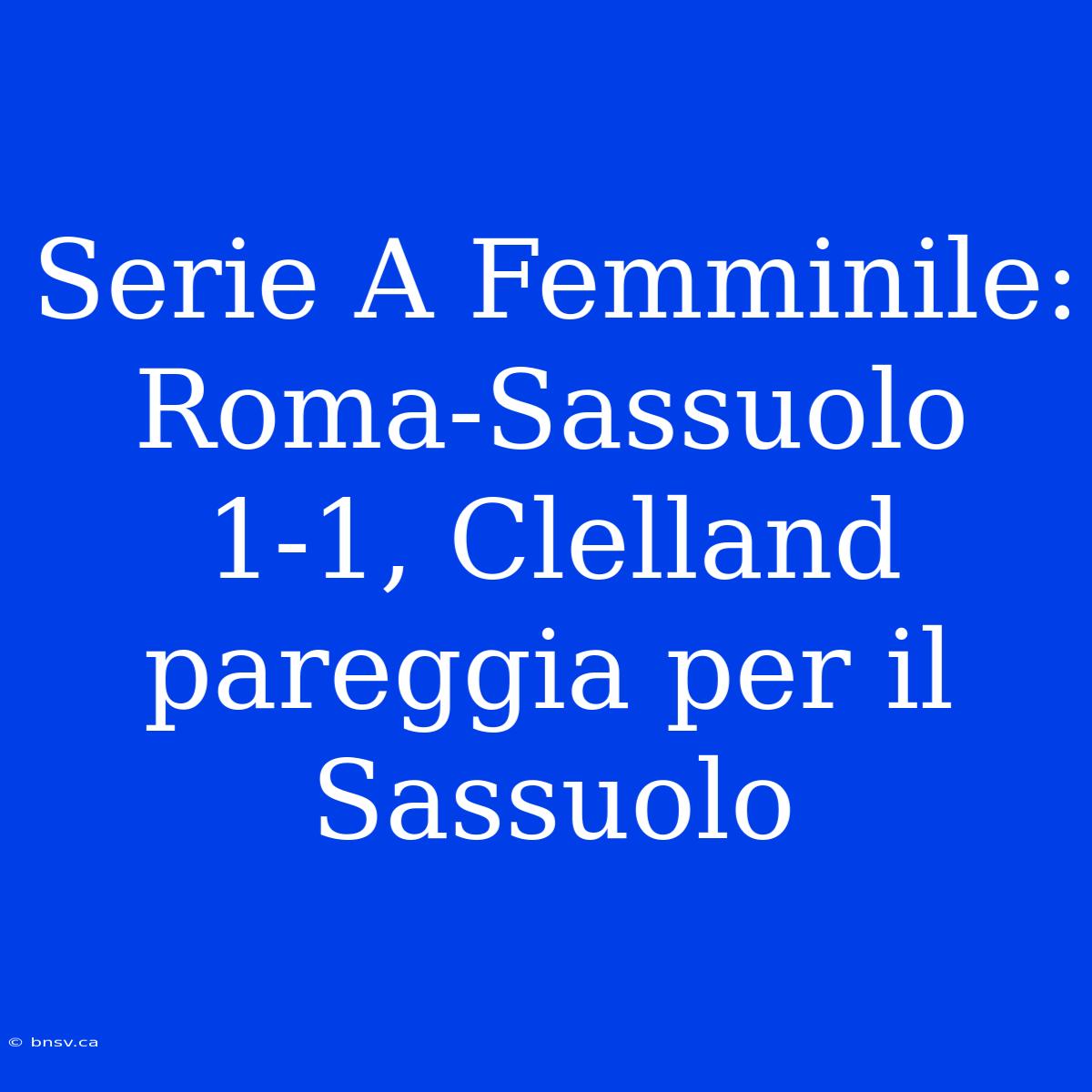 Serie A Femminile: Roma-Sassuolo 1-1, Clelland Pareggia Per Il Sassuolo