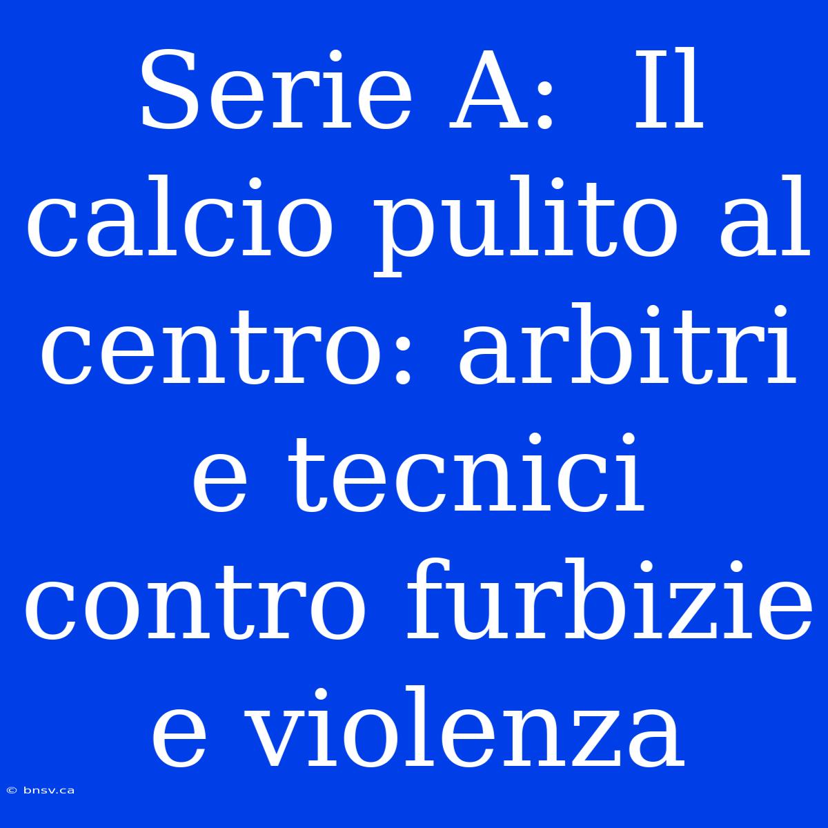 Serie A:  Il Calcio Pulito Al Centro: Arbitri E Tecnici Contro Furbizie E Violenza