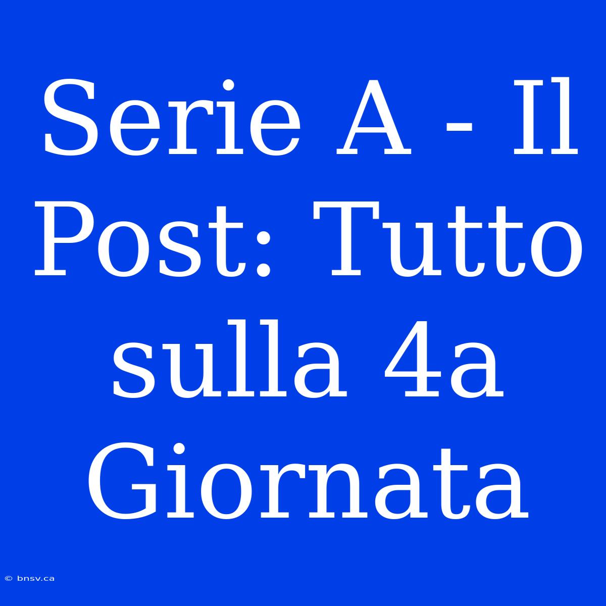 Serie A - Il Post: Tutto Sulla 4a Giornata