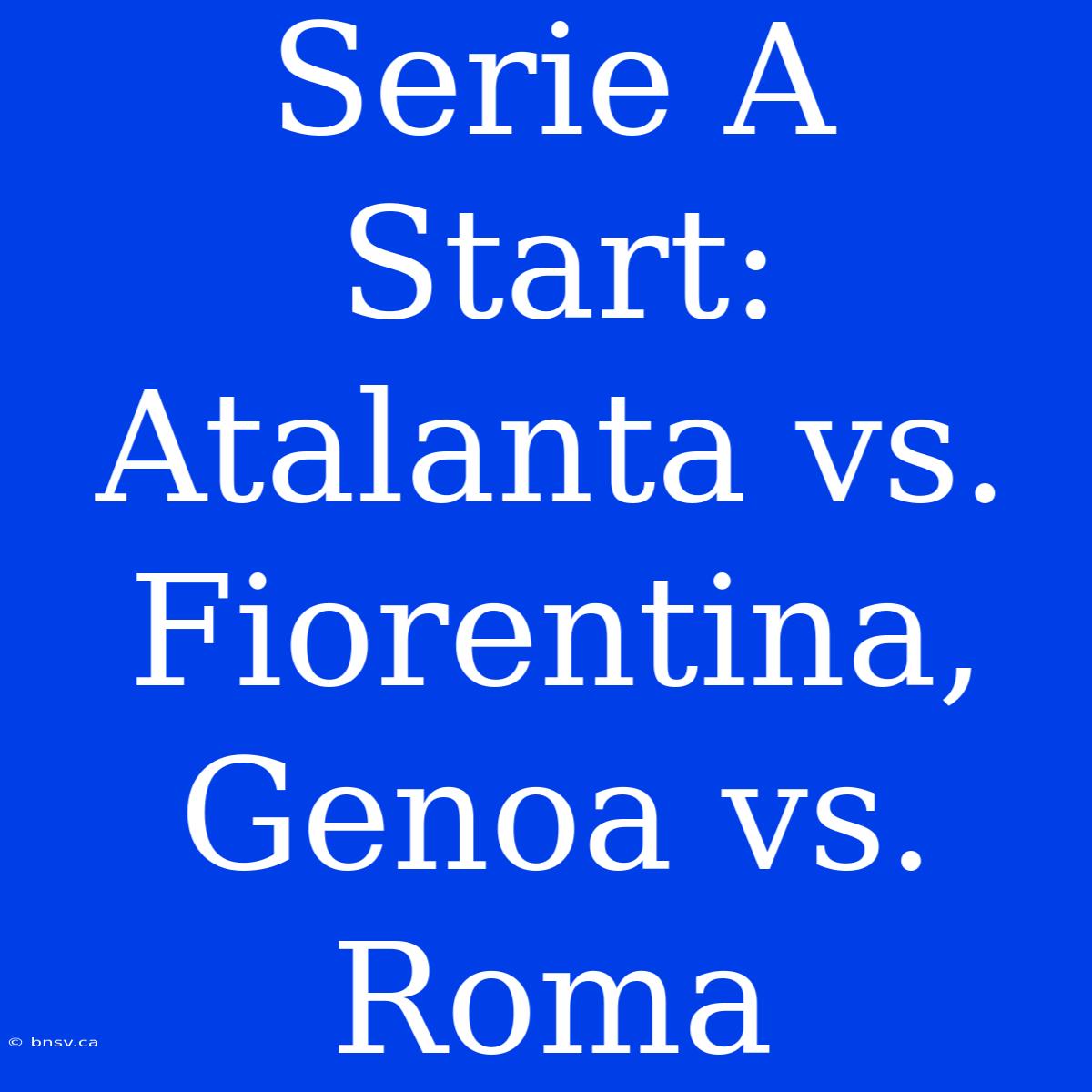 Serie A Start: Atalanta Vs. Fiorentina, Genoa Vs. Roma