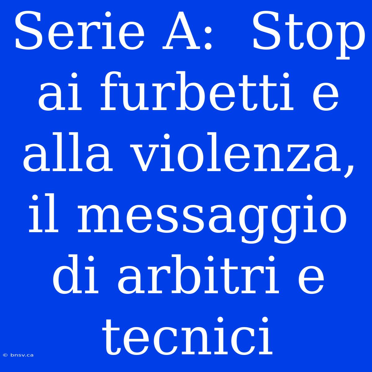 Serie A:  Stop Ai Furbetti E Alla Violenza, Il Messaggio Di Arbitri E Tecnici