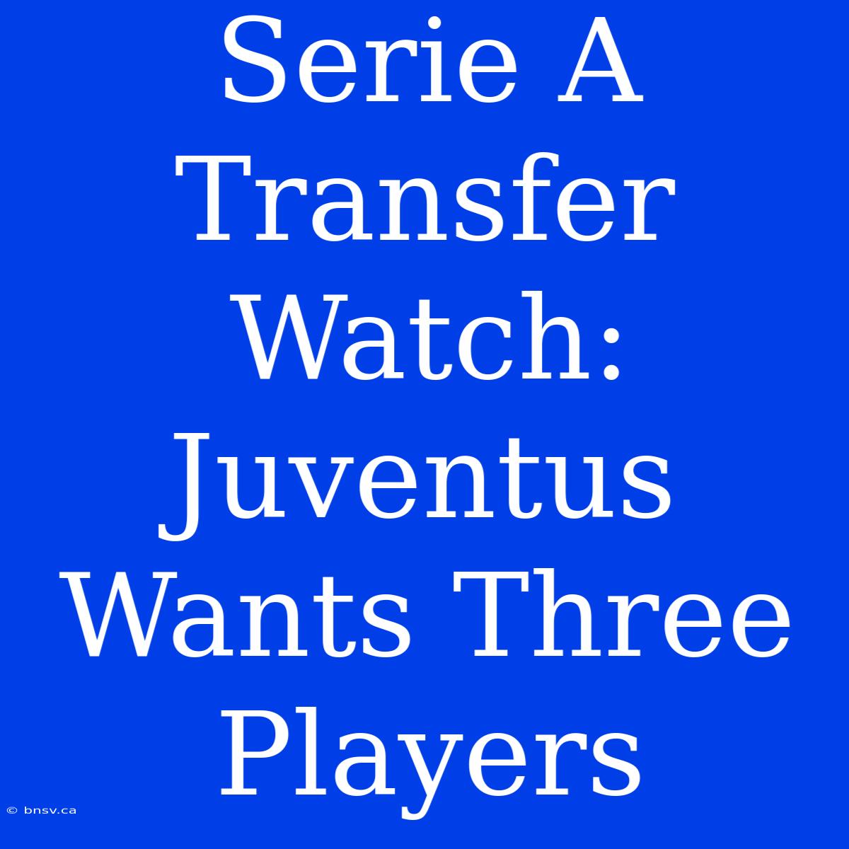 Serie A Transfer Watch: Juventus Wants Three Players