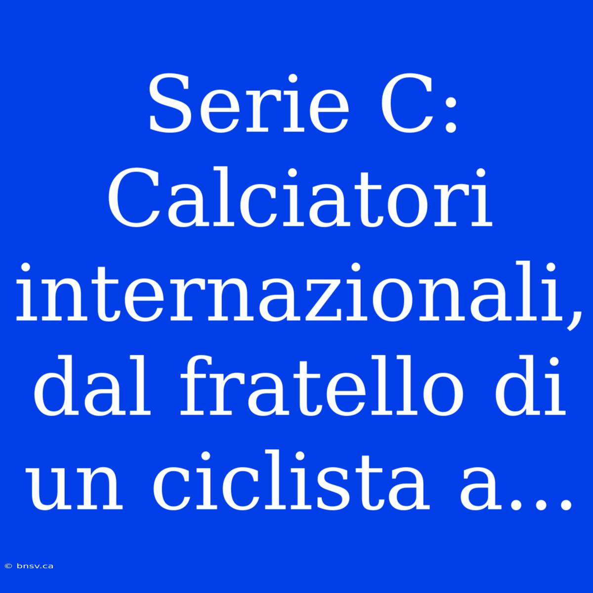 Serie C: Calciatori Internazionali, Dal Fratello Di Un Ciclista A...