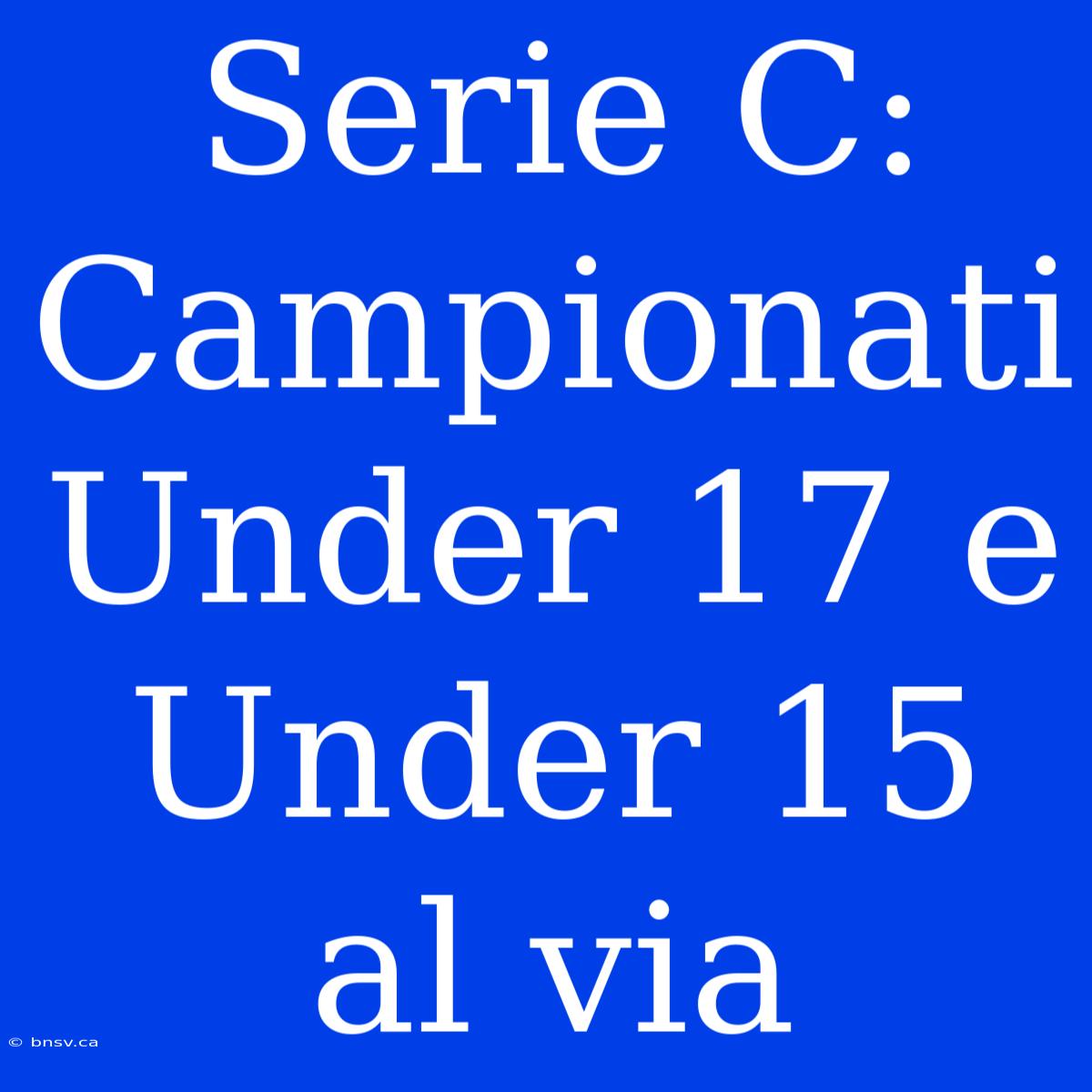 Serie C: Campionati Under 17 E Under 15 Al Via