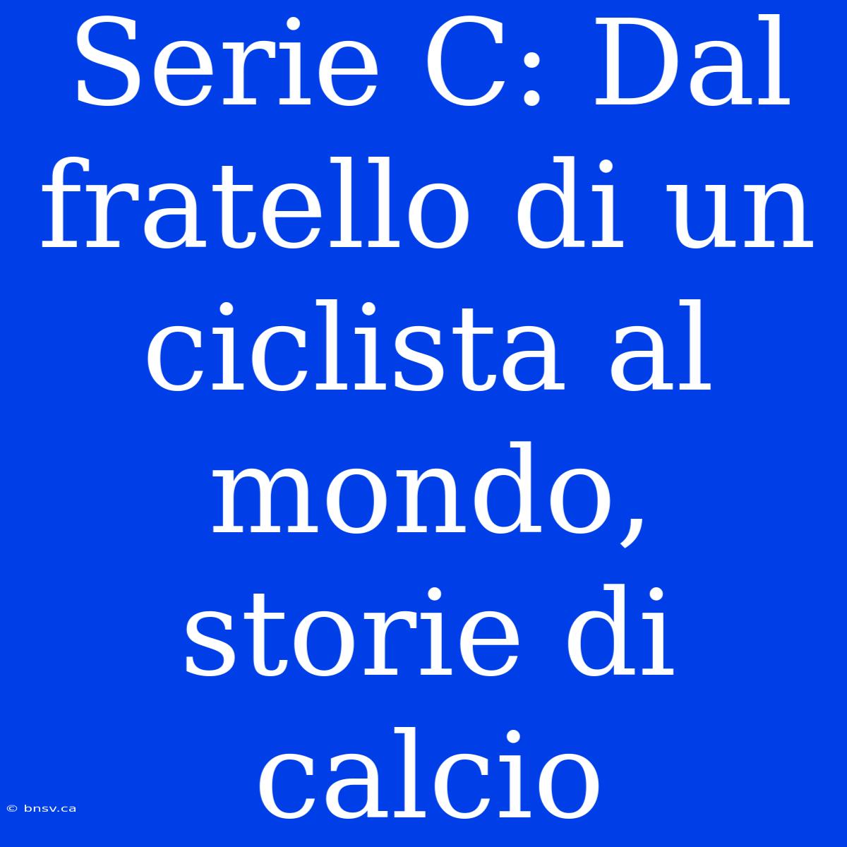 Serie C: Dal Fratello Di Un Ciclista Al Mondo, Storie Di Calcio