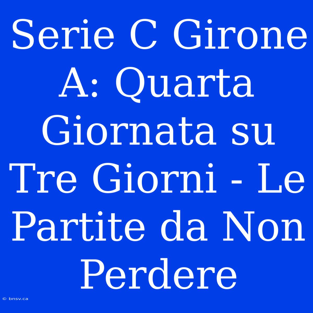 Serie C Girone A: Quarta Giornata Su Tre Giorni - Le Partite Da Non Perdere