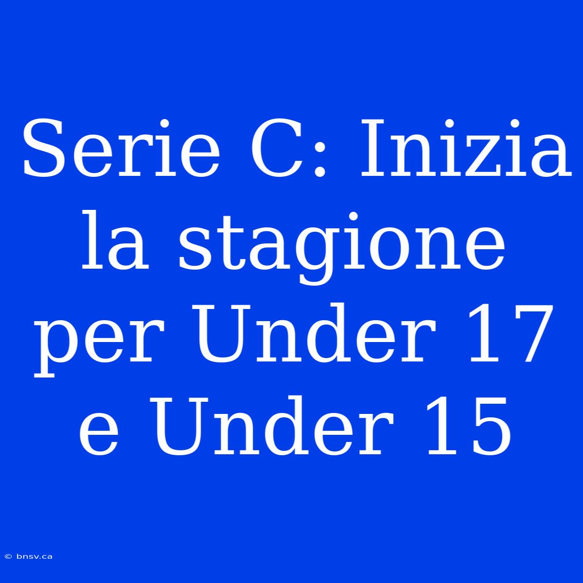 Serie C: Inizia La Stagione Per Under 17 E Under 15