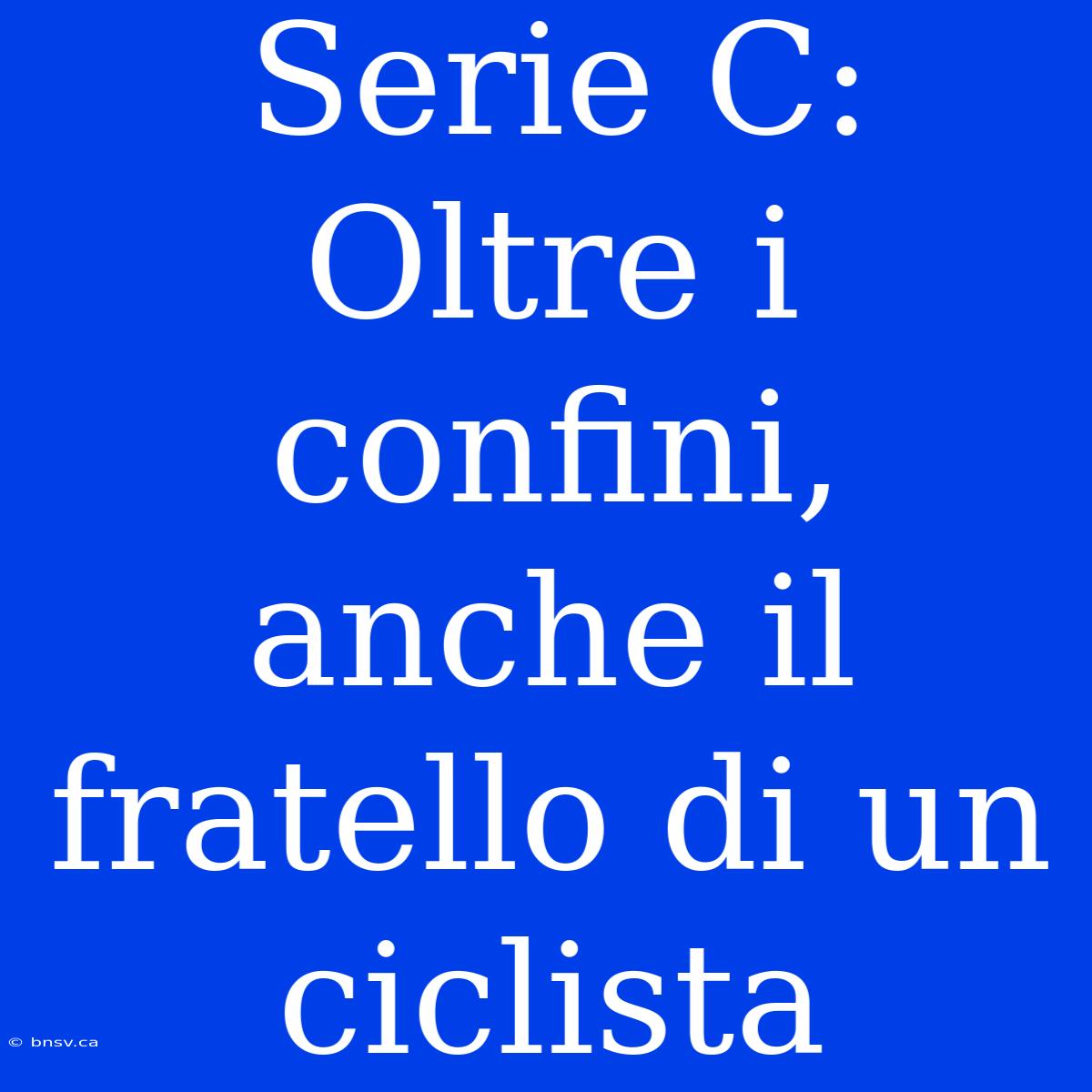 Serie C:  Oltre I Confini, Anche Il Fratello Di Un Ciclista