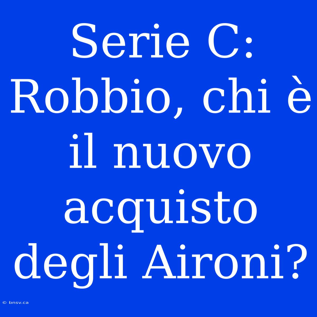 Serie C: Robbio, Chi È Il Nuovo Acquisto Degli Aironi?