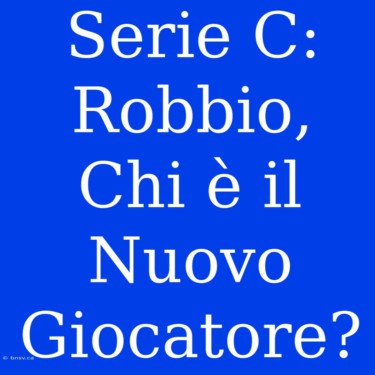 Serie C: Robbio, Chi È Il Nuovo Giocatore?