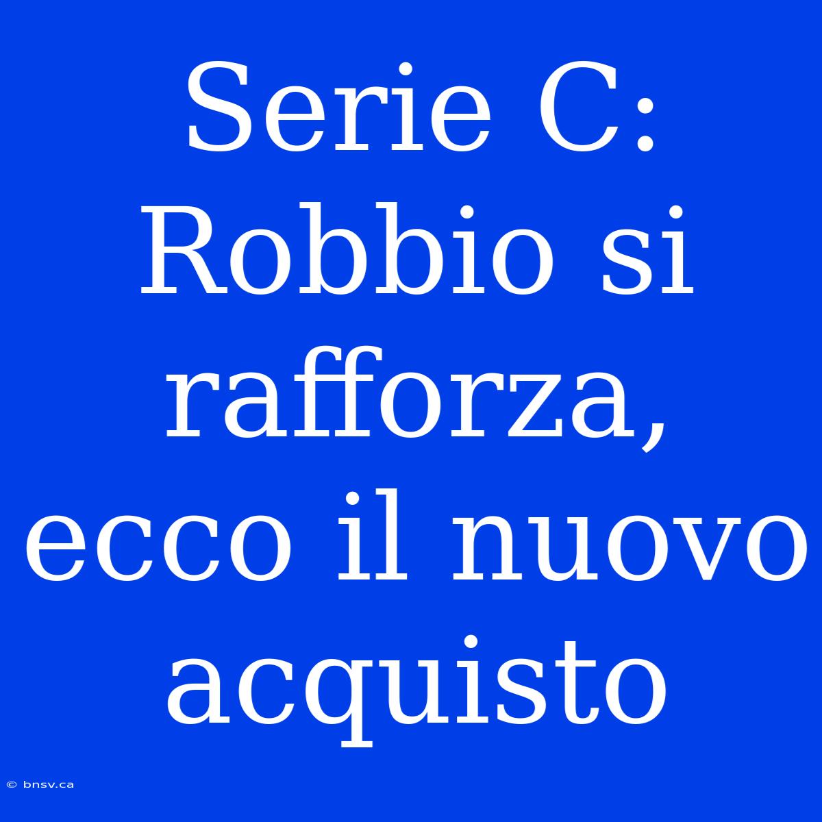 Serie C: Robbio Si Rafforza, Ecco Il Nuovo Acquisto