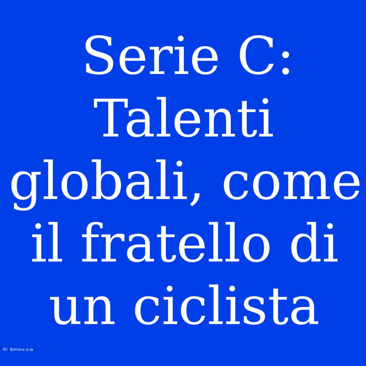 Serie C:  Talenti Globali, Come Il Fratello Di Un Ciclista