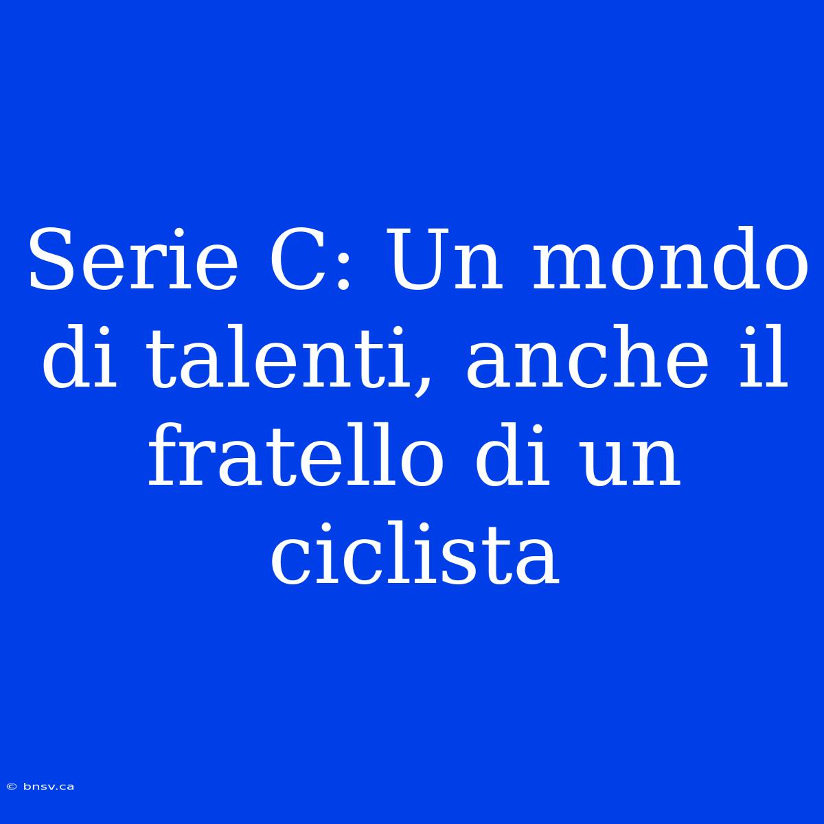 Serie C: Un Mondo Di Talenti, Anche Il Fratello Di Un Ciclista