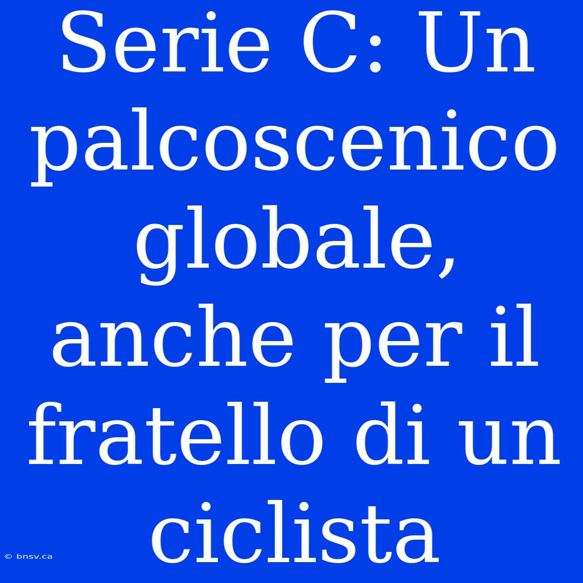 Serie C: Un Palcoscenico Globale, Anche Per Il Fratello Di Un Ciclista