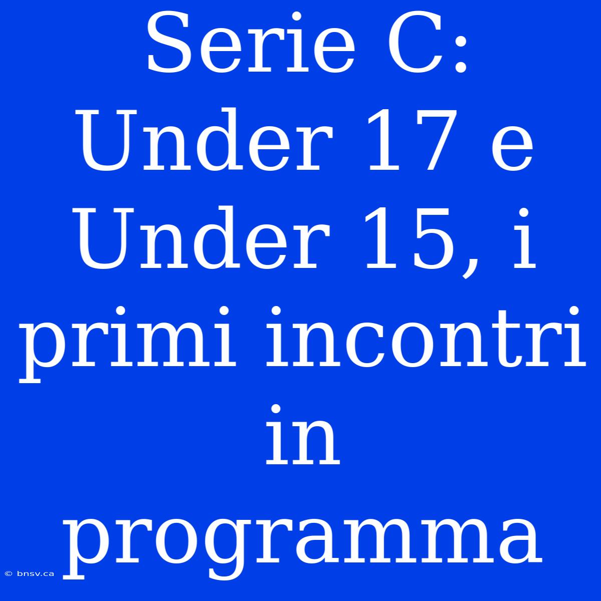 Serie C: Under 17 E Under 15, I Primi Incontri In Programma