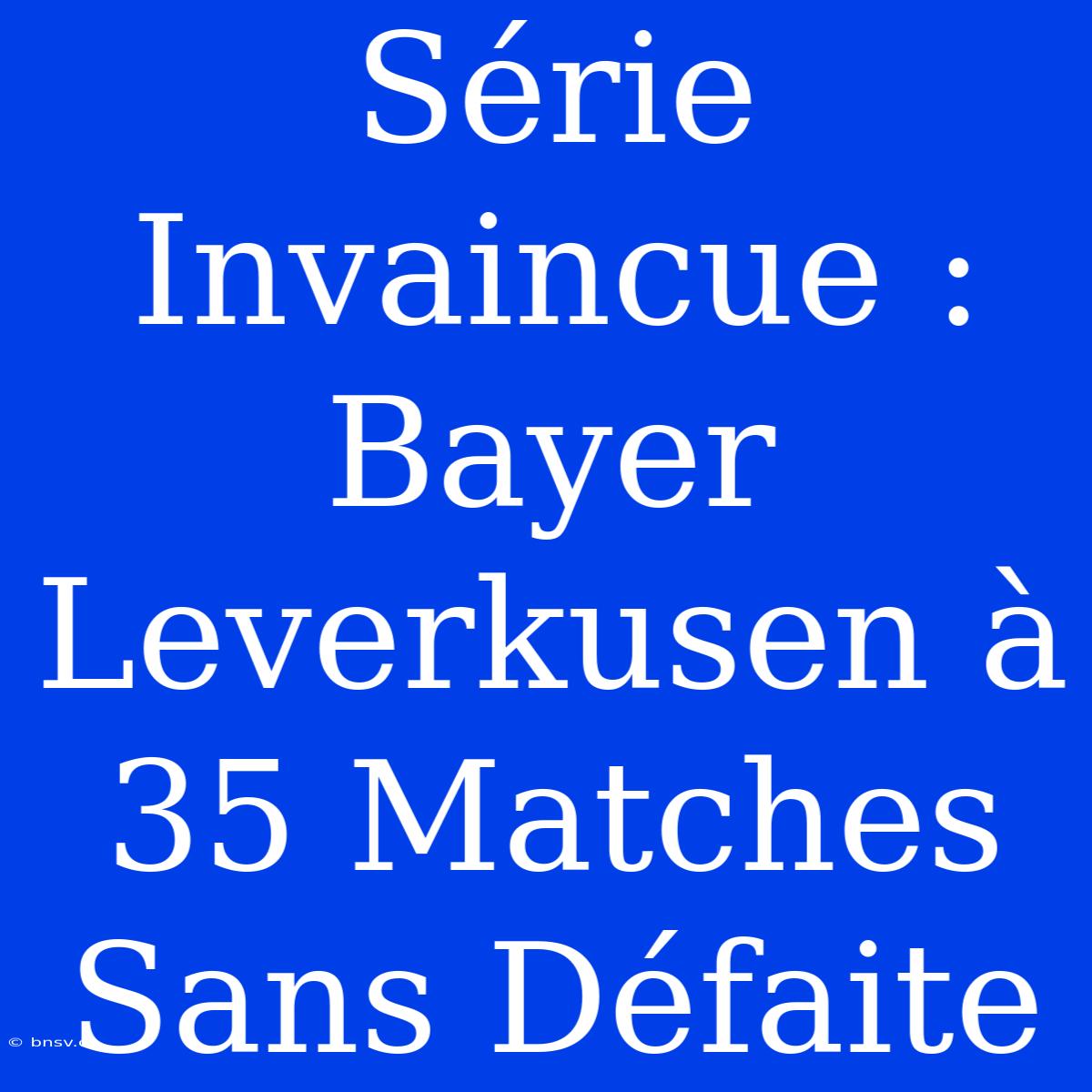 Série Invaincue : Bayer Leverkusen À 35 Matches Sans Défaite