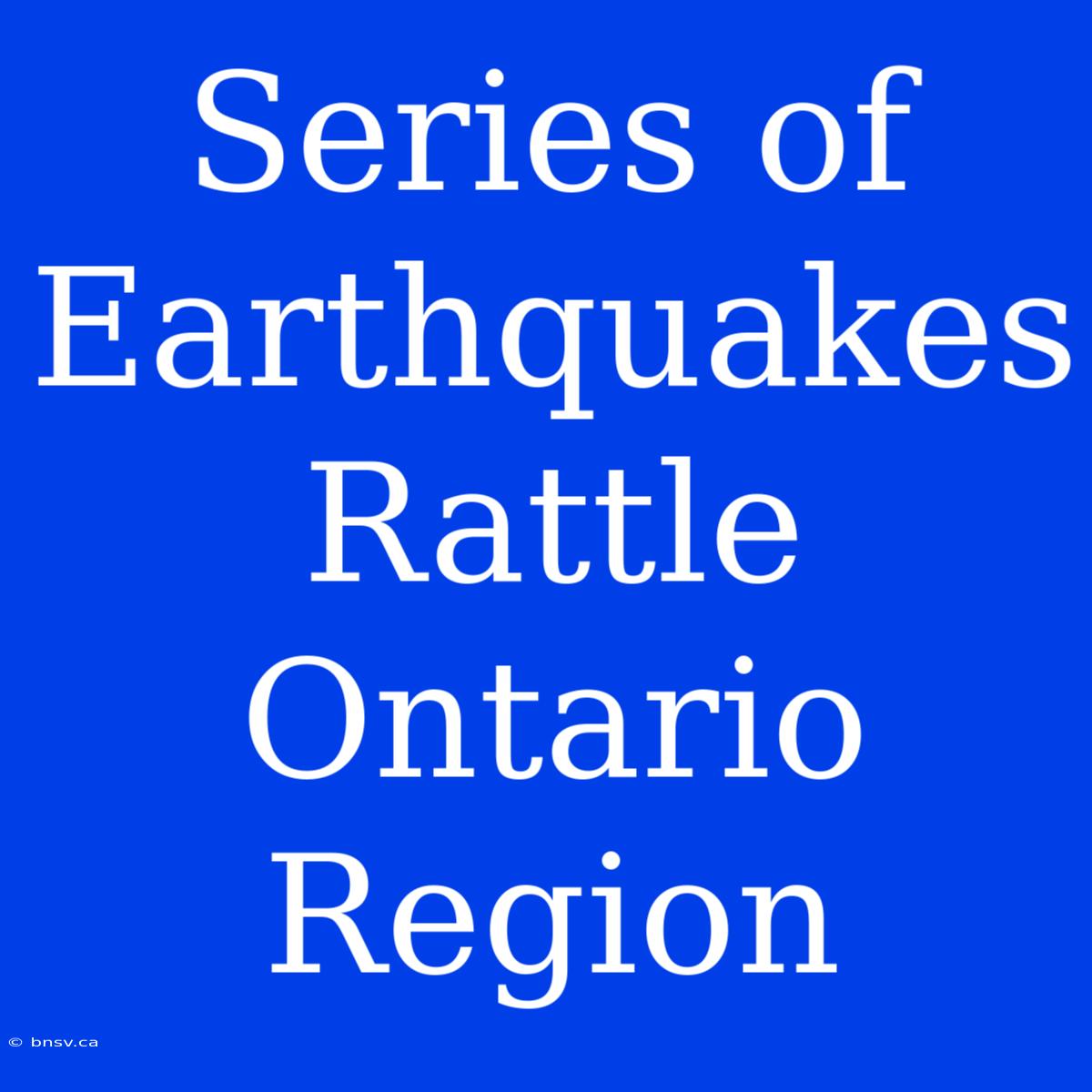 Series Of Earthquakes Rattle Ontario Region