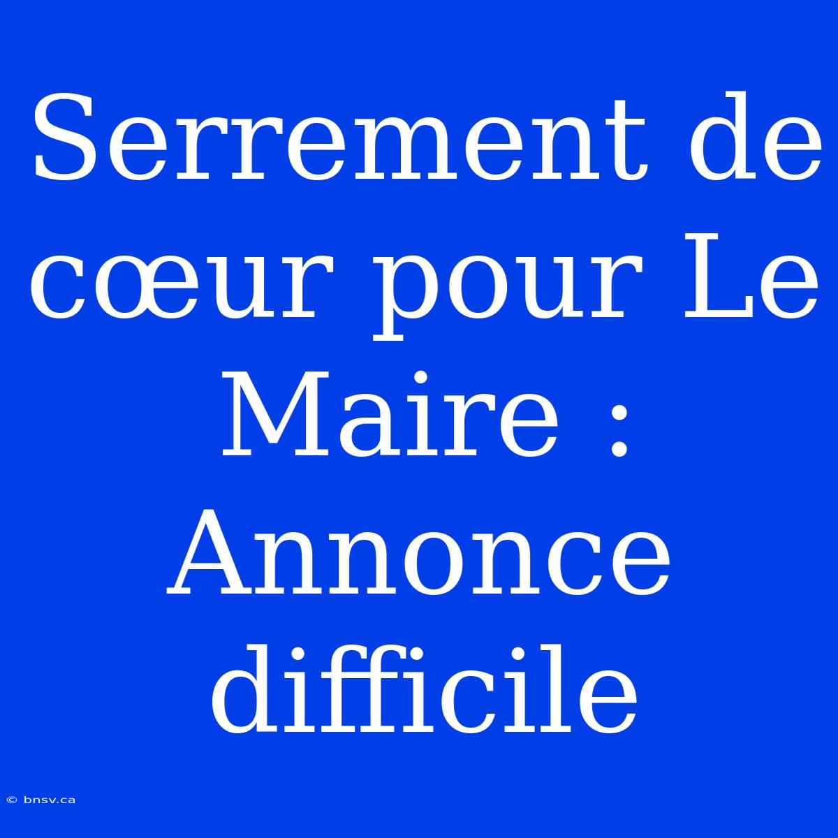 Serrement De Cœur Pour Le Maire : Annonce Difficile