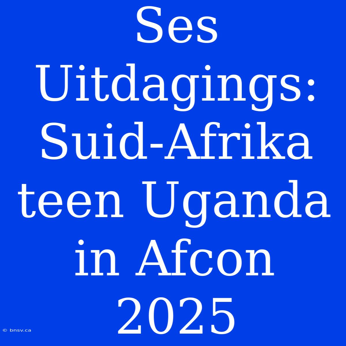 Ses Uitdagings: Suid-Afrika Teen Uganda In Afcon 2025