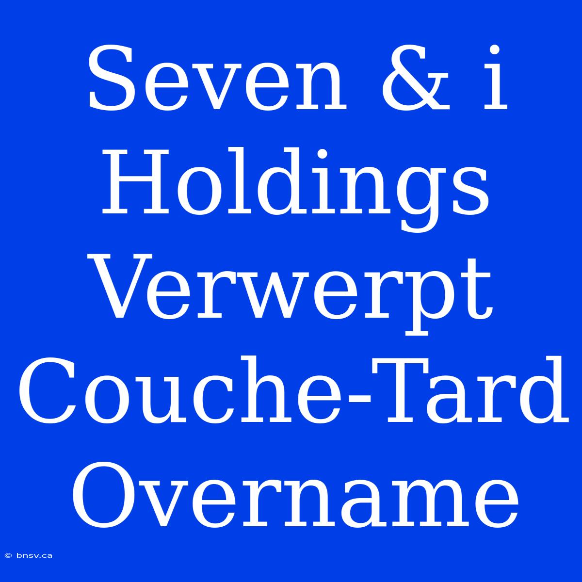 Seven & I Holdings Verwerpt Couche-Tard Overname