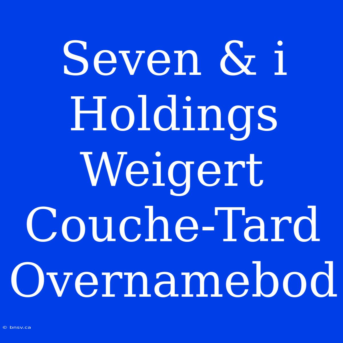 Seven & I Holdings Weigert Couche-Tard Overnamebod