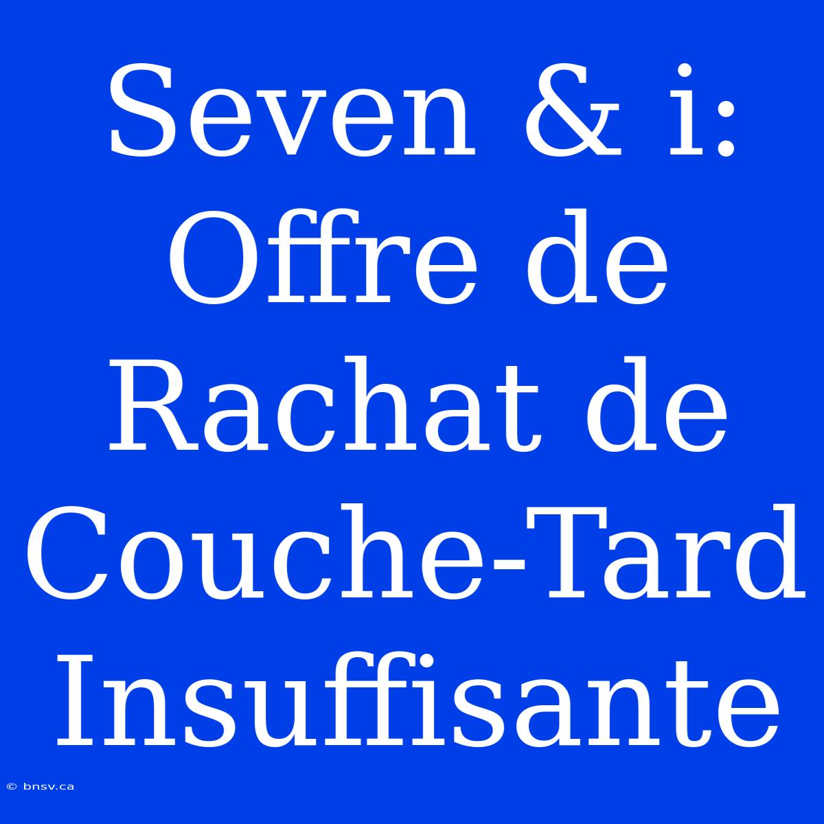 Seven & I: Offre De Rachat De Couche-Tard Insuffisante