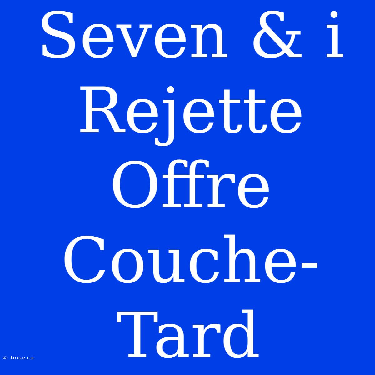 Seven & I Rejette Offre Couche-Tard