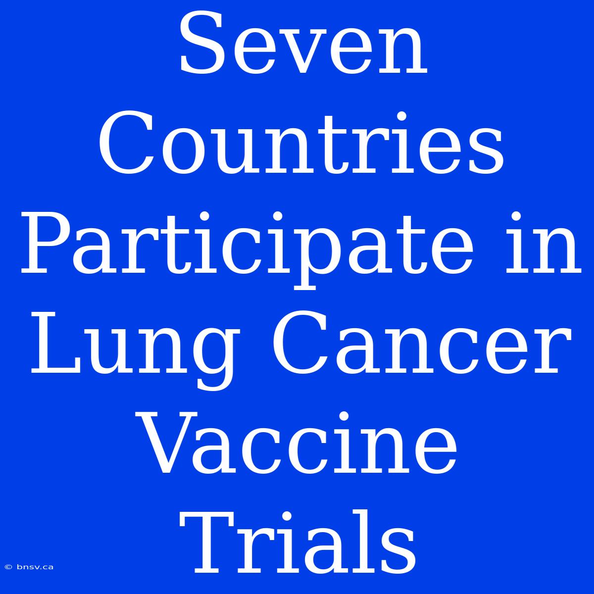 Seven Countries Participate In Lung Cancer Vaccine Trials