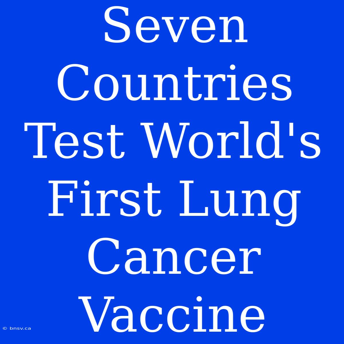 Seven Countries Test World's First Lung Cancer Vaccine