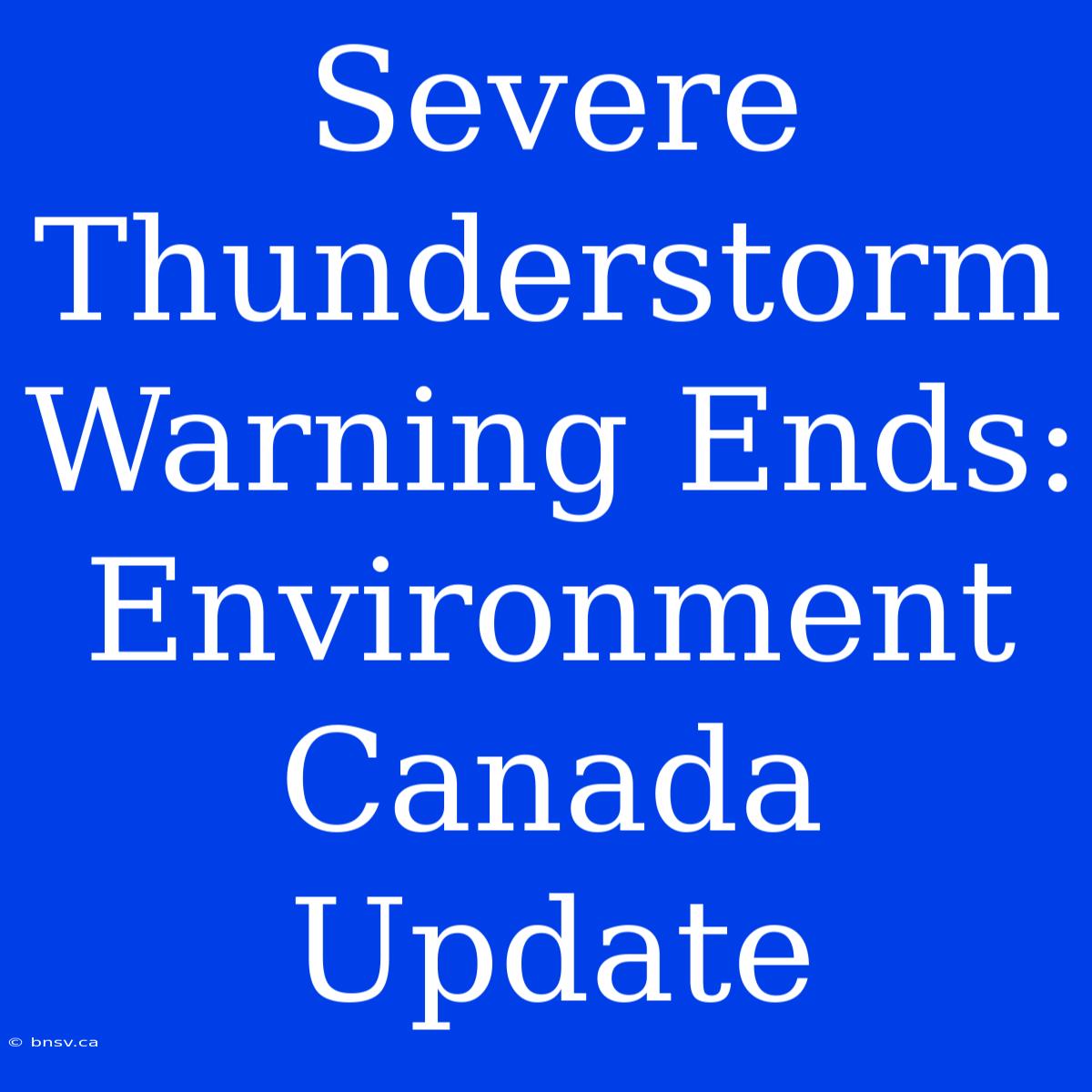 Severe Thunderstorm Warning Ends: Environment Canada Update