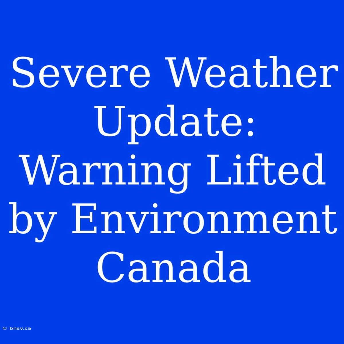 Severe Weather Update: Warning Lifted By Environment Canada