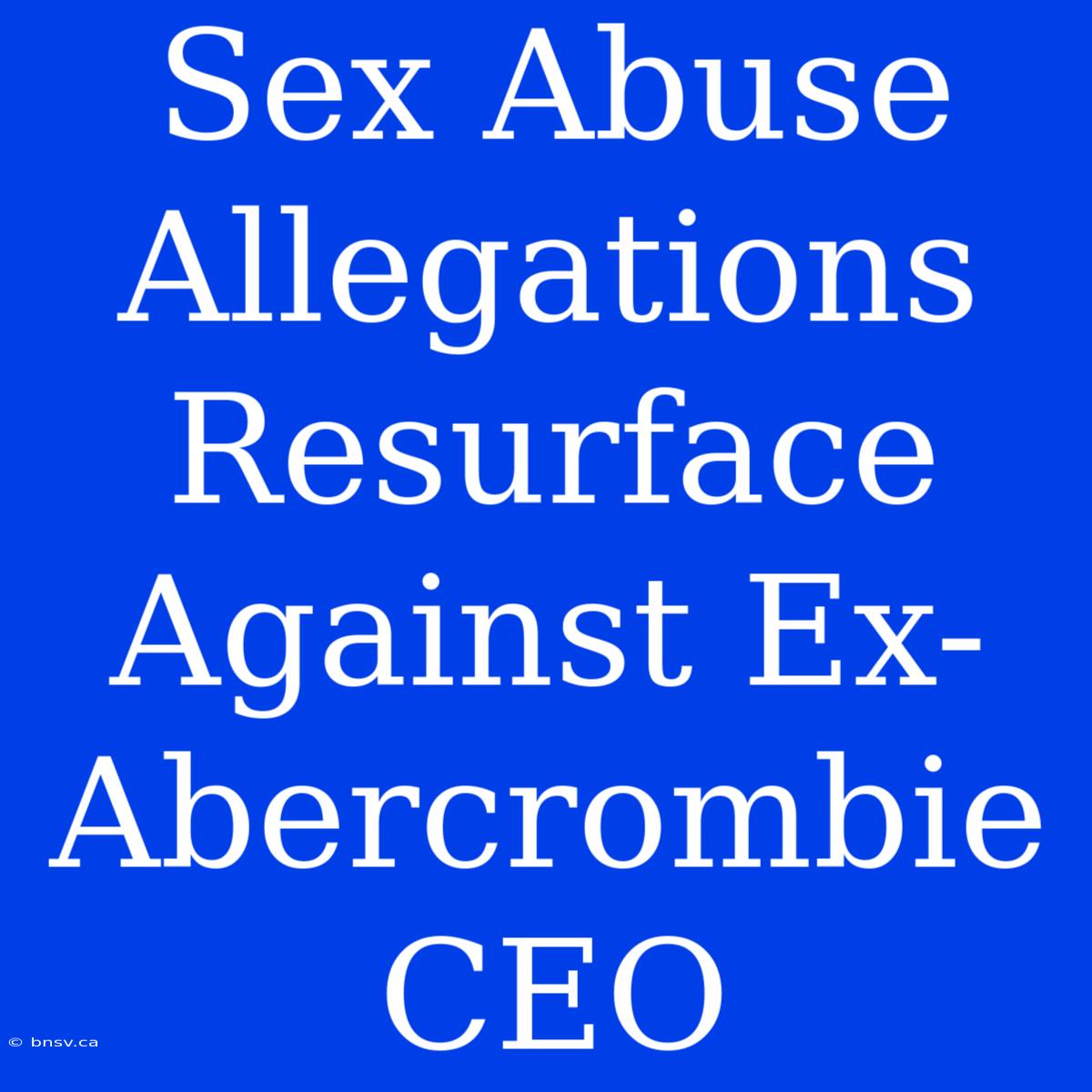 Sex Abuse Allegations Resurface Against Ex-Abercrombie CEO