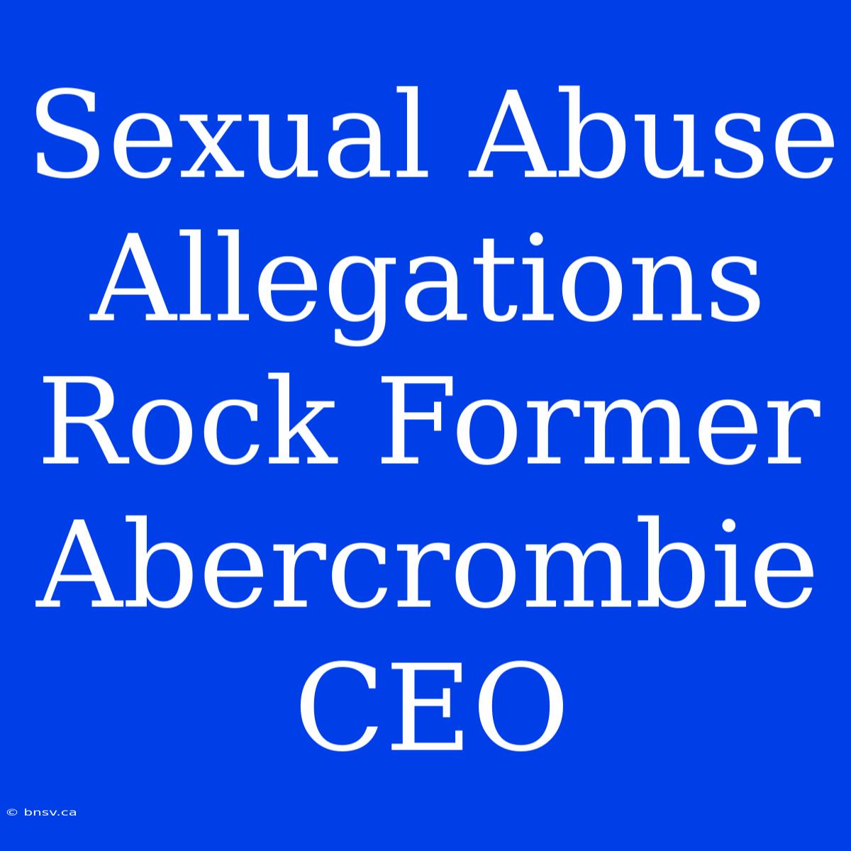 Sexual Abuse Allegations Rock Former Abercrombie CEO