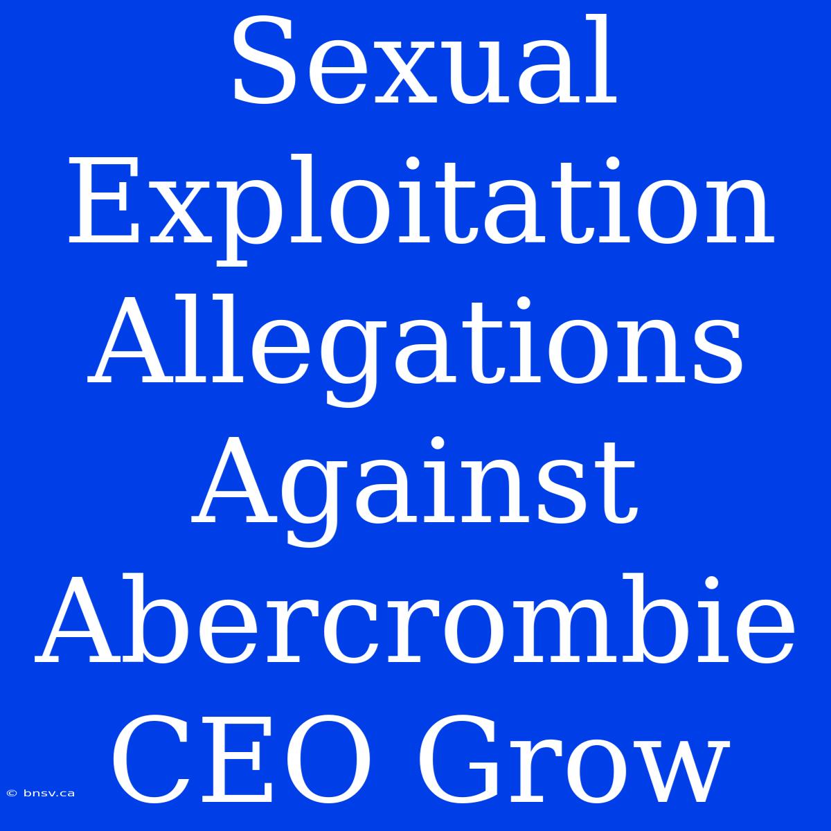 Sexual Exploitation Allegations Against Abercrombie CEO Grow