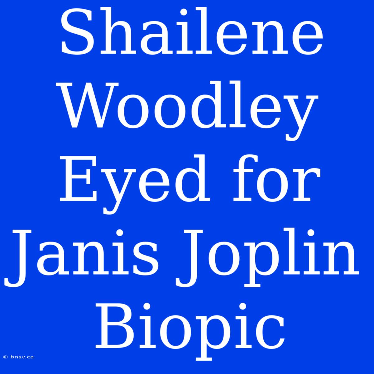 Shailene Woodley Eyed For Janis Joplin Biopic