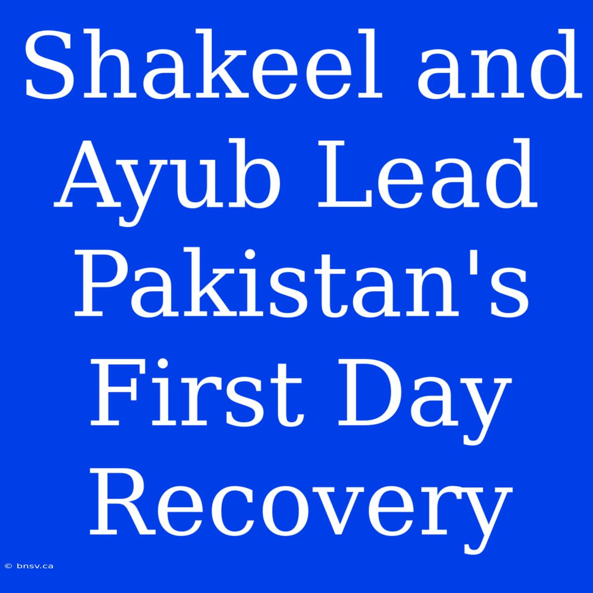 Shakeel And Ayub Lead Pakistan's First Day Recovery