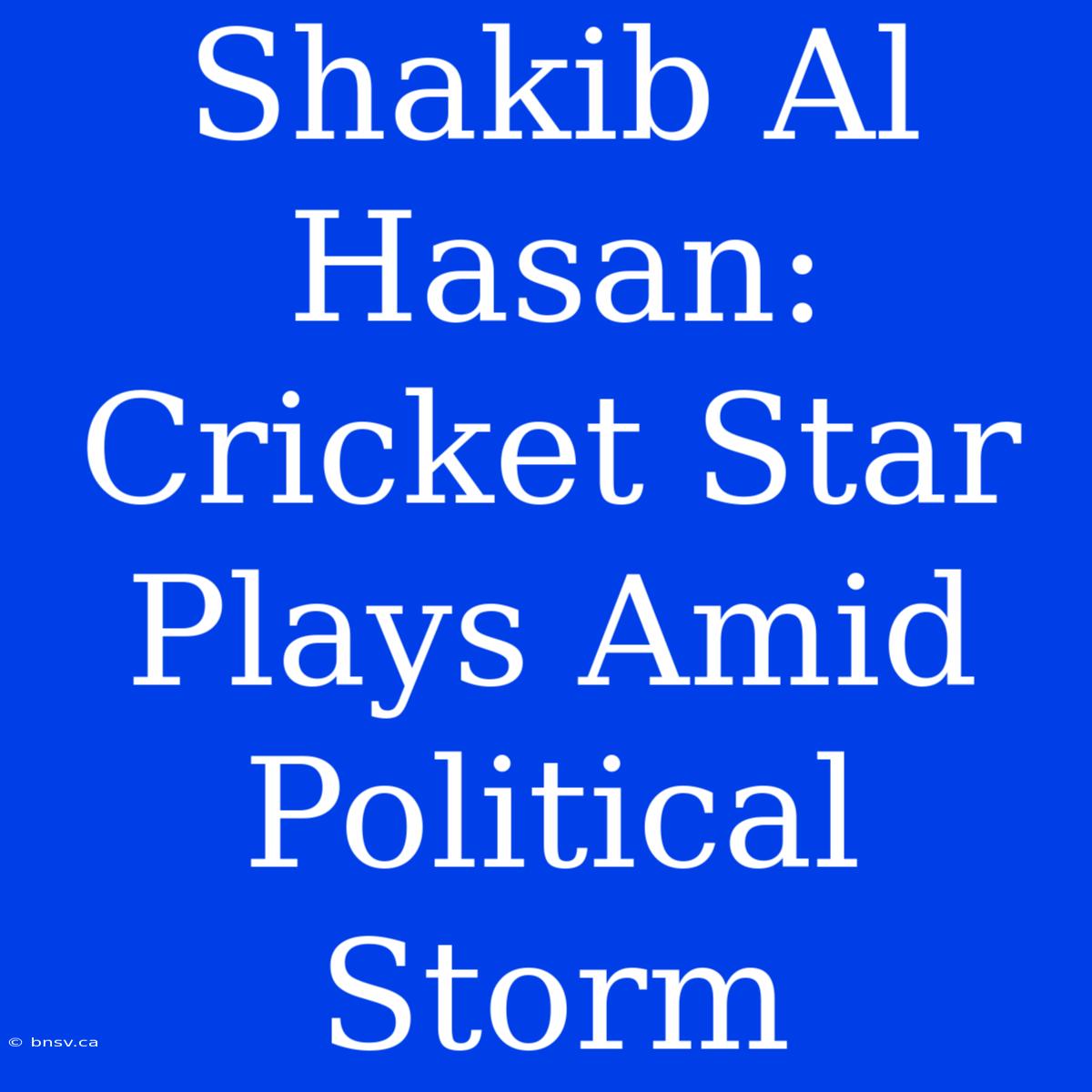 Shakib Al Hasan: Cricket Star Plays Amid Political Storm