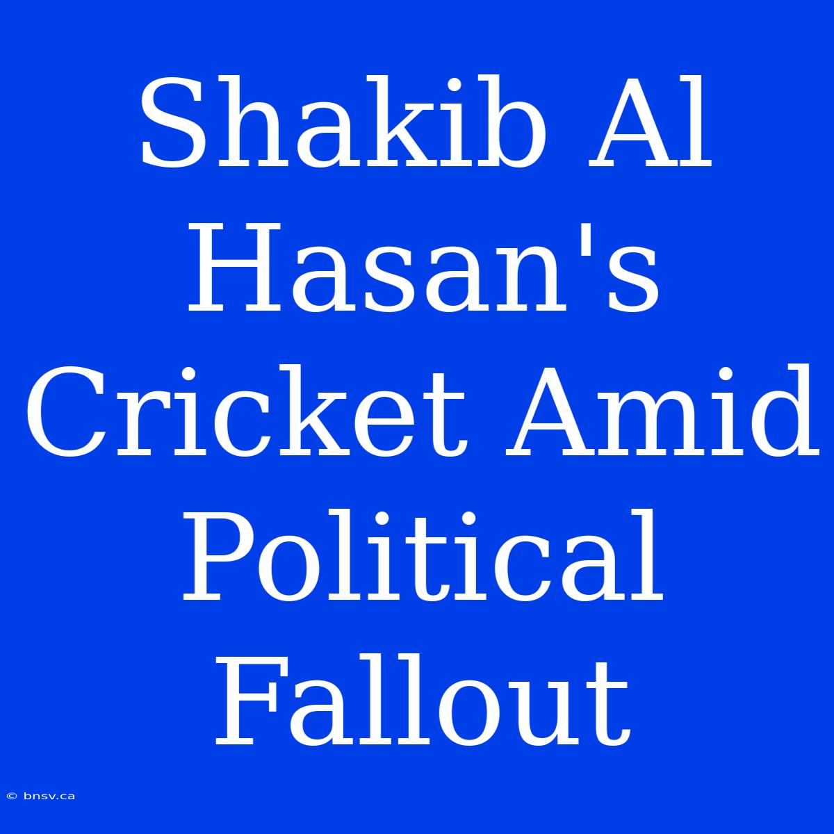 Shakib Al Hasan's Cricket Amid Political Fallout